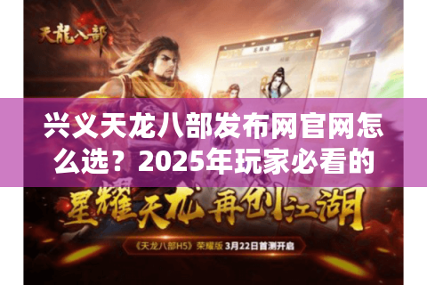 兴义天龙八部发布网官网怎么选?2025年玩家必看的新服避坑指南 兴义天龙八部发布网官网怎么选?2025年玩家必看的新服避坑指南