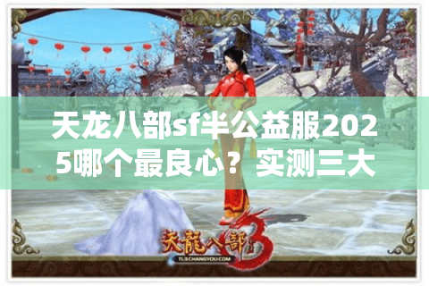 天龙八部sf半公益服2025哪个最良心?实测三大平台防坑指南 天龙八部sf半公益服2025哪个最良心?实测三大平台防坑指南
