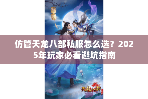 仿管天龙八部私服怎么选?2025年玩家必看避坑指南 仿管天龙八部私服怎么选?2025年玩家必看避坑指南