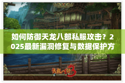 如何防御天龙八部私服攻击?2025最新漏洞修复与数据保护方案 如何防御天龙八部私服攻击?2025最新漏洞修复与数据保护方案