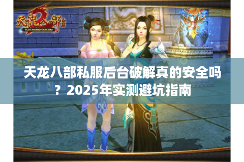 天龙八部私服后台破解真的安全吗?2025年实测避坑指南 天龙八部私服后台破解真的安全吗?2025年实测避坑指南