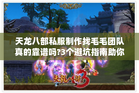 天龙八部私服制作找毛毛团队真的靠谱吗?3个避坑指南助你安全定制 天龙八部私服制作找毛毛团队真的靠谱吗?3个避坑指南助你安全定制