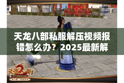 天龙八部私服解压视频报错怎么办？2025最新解压教程+工具实测