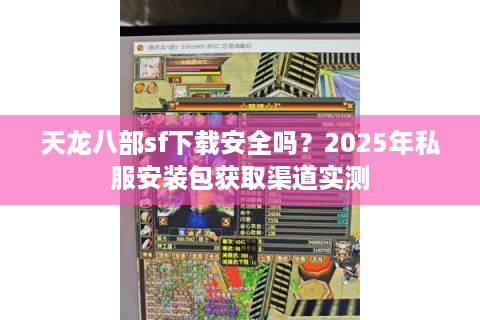 天龙八部sf下载安全吗?2025年私服安装包获取渠道实测 天龙八部sf下载安全吗?2025年私服安装包获取渠道实测