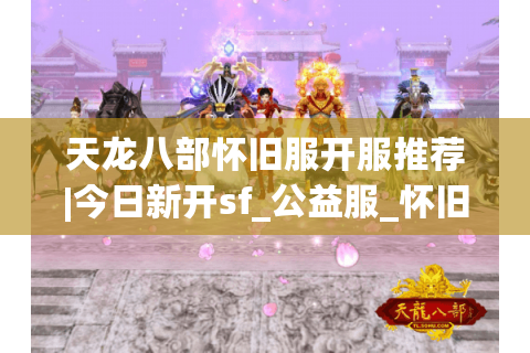 天龙八部怀旧服开服推荐|今日新开sf_公益服_怀旧天龙私服_经典复古天龙私服大全 天龙八部怀旧服开服推荐|今日新开sf_公益服_怀旧天龙私服_经典复古天龙私服大全