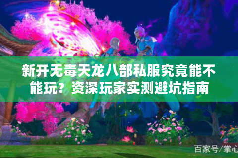 新开无毒天龙八部私服究竟能不能玩?资深玩家实测避坑指南 新开无毒天龙八部私服究竟能不能玩?资深玩家实测避坑指南