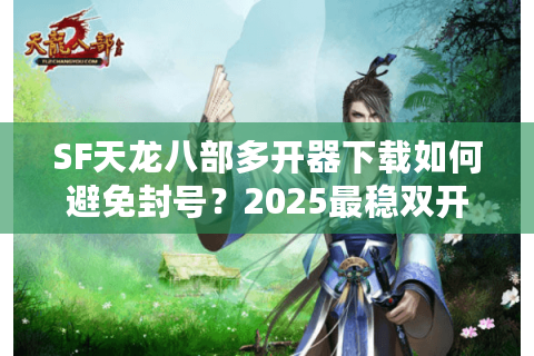 SF天龙八部多开器下载如何避免封号?2025最稳双开技巧揭秘 SF天龙八部多开器下载如何避免封号?2025最稳双开技巧揭秘