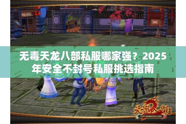 无毒天龙八部私服哪家强?2025年安全不封号私服挑选指南 无毒天龙八部私服哪家强?2025年安全不封号私服挑选指南