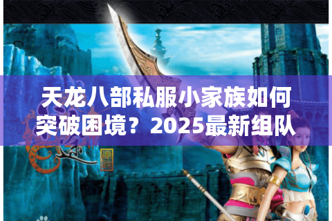 天龙八部私服小家族如何突破困境?2025最新组队攻略揭秘 天龙八部私服小家族如何突破困境?2025最新组队攻略揭秘