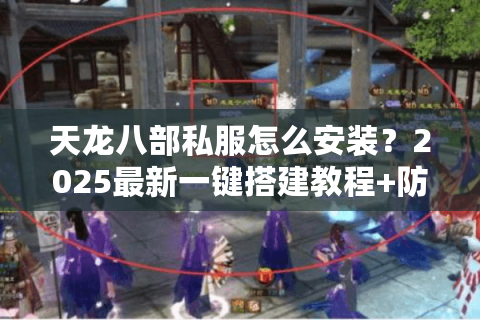 天龙八部私服怎么安装?2025最新一键搭建教程+防封号指南 天龙八部私服怎么安装?2025最新一键搭建教程+防封号指南