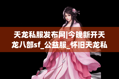 天龙私服发布网|今晚新开天龙八部sf_公益服_怀旧天龙私服_经典复古天龙sf推荐
