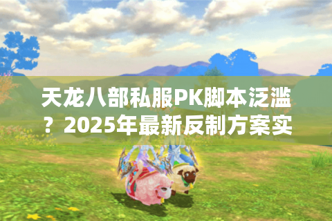 天龙八部私服PK脚本泛滥?2025年最新反制方案实测 天龙八部私服PK脚本泛滥?2025年最新反制方案实测
