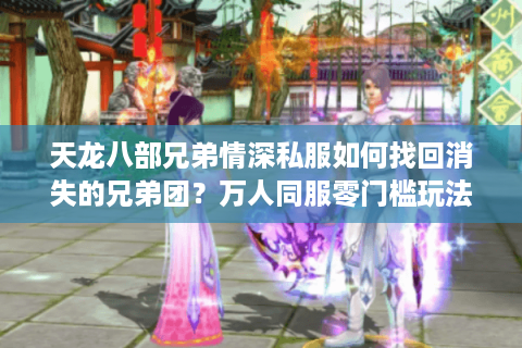 天龙八部兄弟情深私服如何找回消失的兄弟团?万人同服零门槛玩法解析 天龙八部兄弟情深私服如何找回消失的兄弟团?万人同服零门槛玩法解析