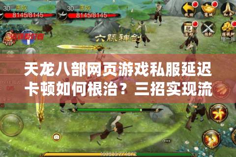 天龙八部网页游戏私服延迟卡顿如何根治？三招实现流畅联机体验