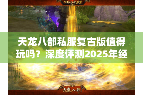 天龙八部私服复古版值得玩吗?深度评测2025年经典江湖生态 天龙八部私服复古版值得玩吗?深度评测2025年经典江湖生态