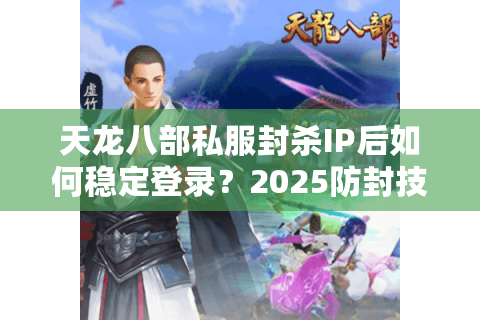 天龙八部私服封杀IP后如何稳定登录?2025防封技术实测 天龙八部私服封杀IP后如何稳定登录?2025防封技术实测