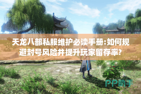 天龙八部私服维护必读手册:如何规避封号风险并提升玩家留存率? 天龙八部私服维护必读手册:如何规避封号风险并提升玩家留存率?