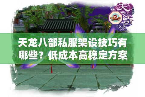 天龙八部私服架设技巧有哪些？低成本高稳定方案实测