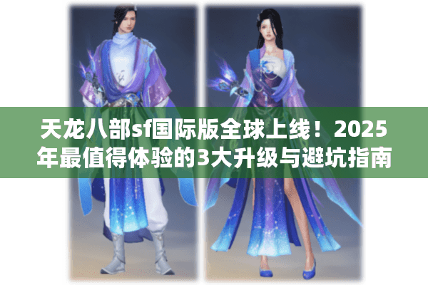 天龙八部sf国际版全球上线!2025年最值得体验的3大升级与避坑指南 天龙八部sf国际版全球上线!2025年最值得体验的3大升级与避坑指南