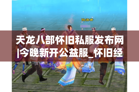 天龙八部怀旧私服发布网|今晚新开公益服_怀旧经典天龙sf_复古长久服推荐