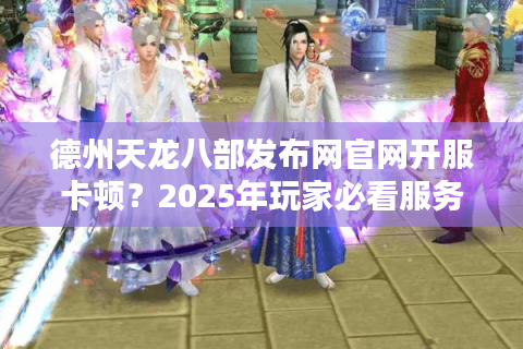 德州天龙八部发布网官网开服卡顿?2025年玩家必看服务器优化指南 德州天龙八部发布网官网开服卡顿?2025年玩家必看服务器优化指南