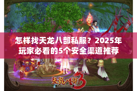怎样找天龙八部私服?2025年玩家必看的5个安全渠道推荐 怎样找天龙八部私服?2025年玩家必看的5个安全渠道推荐