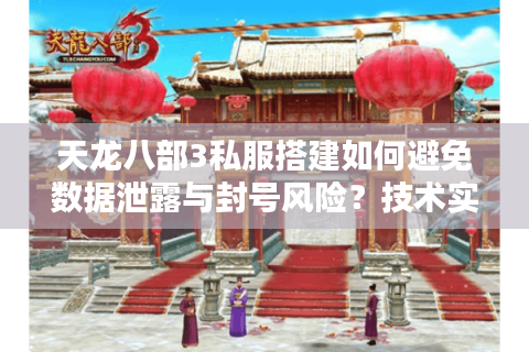 天龙八部3私服搭建如何避免数据泄露与封号风险?技术实操全解析 天龙八部3私服搭建如何避免数据泄露与封号风险?技术实操全解析
