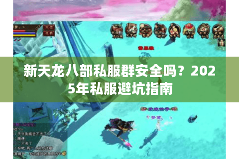 新天龙八部私服群安全吗?2025年私服避坑指南 新天龙八部私服群安全吗?2025年私服避坑指南