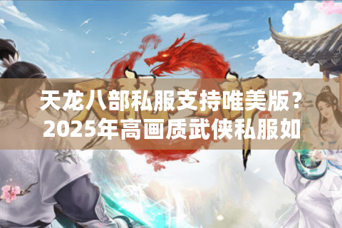 天龙八部私服支持唯美版?2025年高画质武侠私服如何避坑 天龙八部私服支持唯美版?2025年高画质武侠私服如何避坑