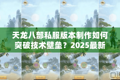 天龙八部私服版本制作如何突破技术壁垒?2025最新解决方案解析 天龙八部私服版本制作如何突破技术壁垒?2025最新解决方案解析