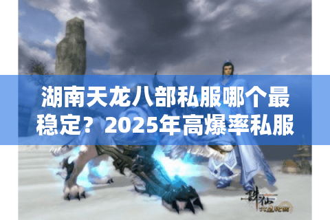 湖南天龙八部私服哪个最稳定?2025年高爆率私服推荐 湖南天龙八部私服哪个最稳定?2025年高爆率私服推荐