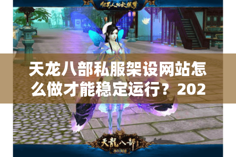 天龙八部私服架设网站怎么做才能稳定运行?2025年避坑指南 天龙八部私服架设网站怎么做才能稳定运行?2025年避坑指南
