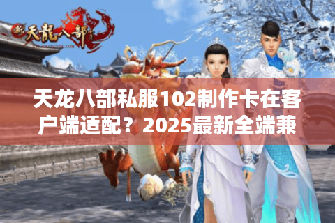 天龙八部私服102制作卡在客户端适配?2025最新全端兼容方案实测 天龙八部私服102制作卡在客户端适配?2025最新全端兼容方案实测