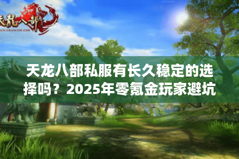 天龙八部私服有长久稳定的选择吗?2025年零氪金玩家避坑指南 天龙八部私服有长久稳定的选择吗?2025年零氪金玩家避坑指南