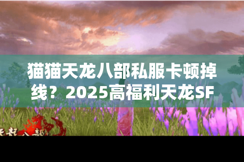 猫猫天龙八部私服卡顿掉线?2025高福利天龙SF评测推荐 猫猫天龙八部私服卡顿掉线?2025高福利天龙SF评测推荐