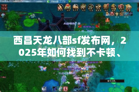 西昌天龙八部sf发布网,2025年如何找到不卡顿、不封号的精品私服? 西昌天龙八部sf发布网,2025年如何找到不卡顿、不封号的精品私服?
