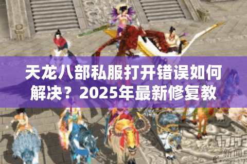 天龙八部私服打开错误如何解决？2025年最新修复教程实测有效