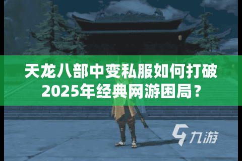 天龙八部中变私服如何打破2025年经典网游困局？