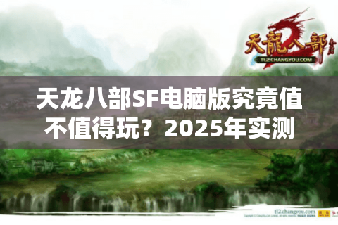天龙八部SF电脑版究竟值不值得玩?2025年实测避坑指南 天龙八部SF电脑版究竟值不值得玩?2025年实测避坑指南