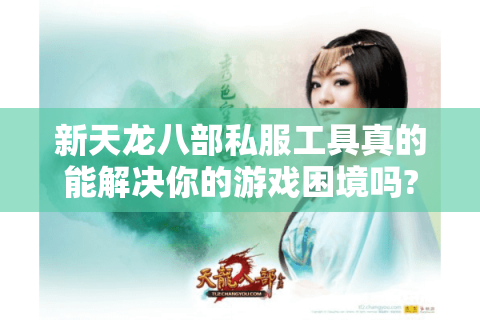 新天龙八部私服工具真的能解决你的游戏困境吗?2025年实测数据揭秘 新天龙八部私服工具真的能解决你的游戏困境吗?2025年实测数据揭秘