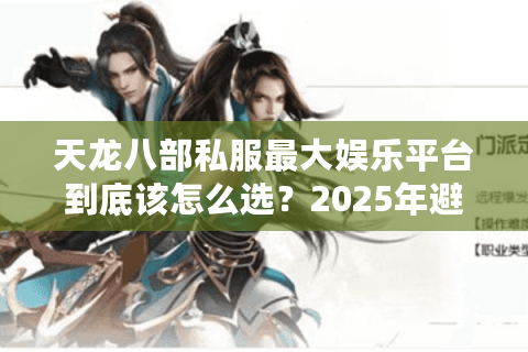 天龙八部私服最大娱乐平台到底该怎么选？2025年避坑指南