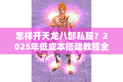 怎样开天龙八部私服?2025年低成本搭建教程全解析 怎样开天龙八部私服?2025年低成本搭建教程全解析