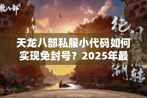 天龙八部私服小代码如何实现免封号?2025年最新反检测技术解析 天龙八部私服小代码如何实现免封号?2025年最新反检测技术解析