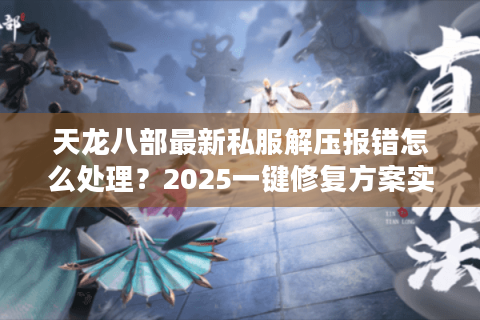 天龙八部最新私服解压报错怎么处理？2025一键修复方案实测