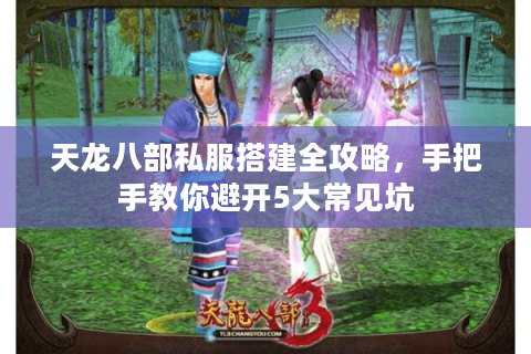 天龙八部私服搭建全攻略,手把手教你避开5大常见坑 天龙八部私服搭建全攻略,手把手教你避开5大常见坑