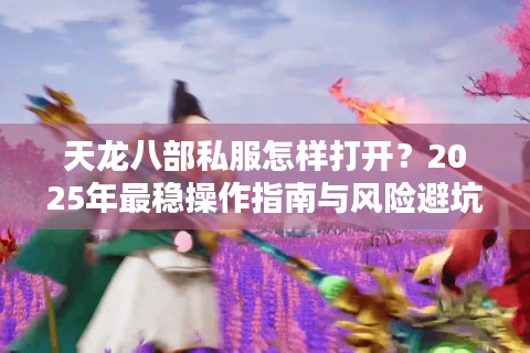 天龙八部私服怎样打开？2025年最稳操作指南与风险避坑手册