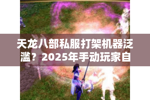 天龙八部私服打架机器泛滥?2025年手动玩家自救指南 天龙八部私服打架机器泛滥?2025年手动玩家自救指南