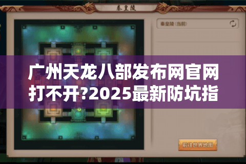 广州天龙八部发布网官网打不开?2025最新防坑指南来了!
