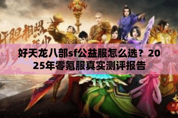 好天龙八部sf公益服怎么选?2025年零氪服真实测评报告 好天龙八部sf公益服怎么选?2025年零氪服真实测评报告
