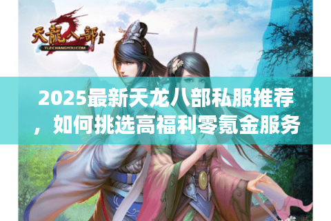 2025最新天龙八部私服推荐，如何挑选高福利零氪金服务器？